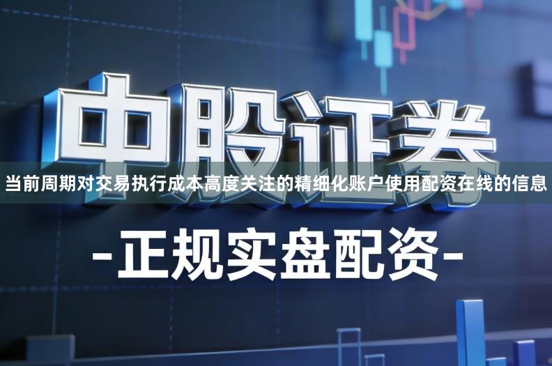 当前周期对交易执行成本高度关注的精细化账户使用配资在线的信息