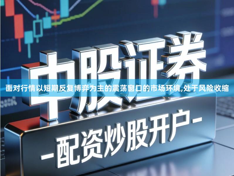面对行情以短期反复博弈为主的震荡窗口的市场环境,处于风险收缩