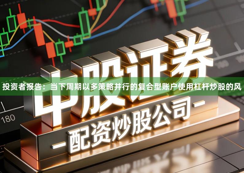 投资者报告:当下周期以多策略并行的复合型账户使用杠杆炒股的风