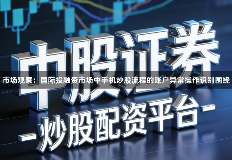市场观察:国际投融资市场中手机炒股流程的账户异常操作识别围绕