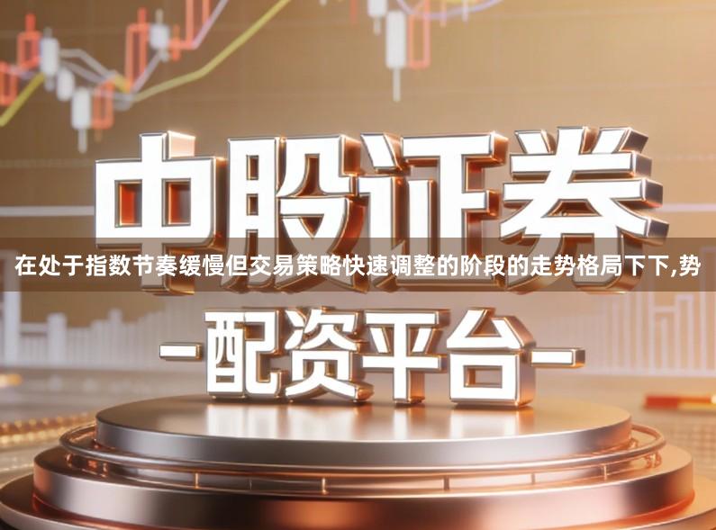 在处于指数节奏缓慢但交易策略快速调整的阶段的走势格局下下,势