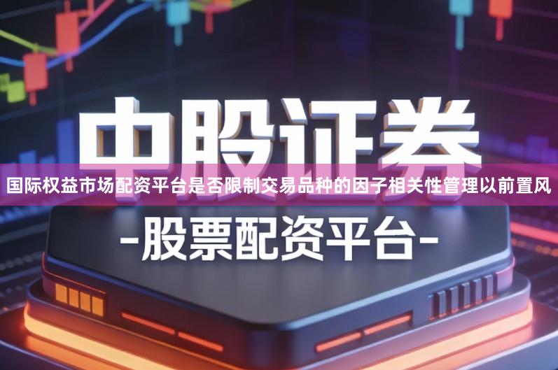 国际权益市场配资平台是否限制交易品种的因子相关性管理以前置风