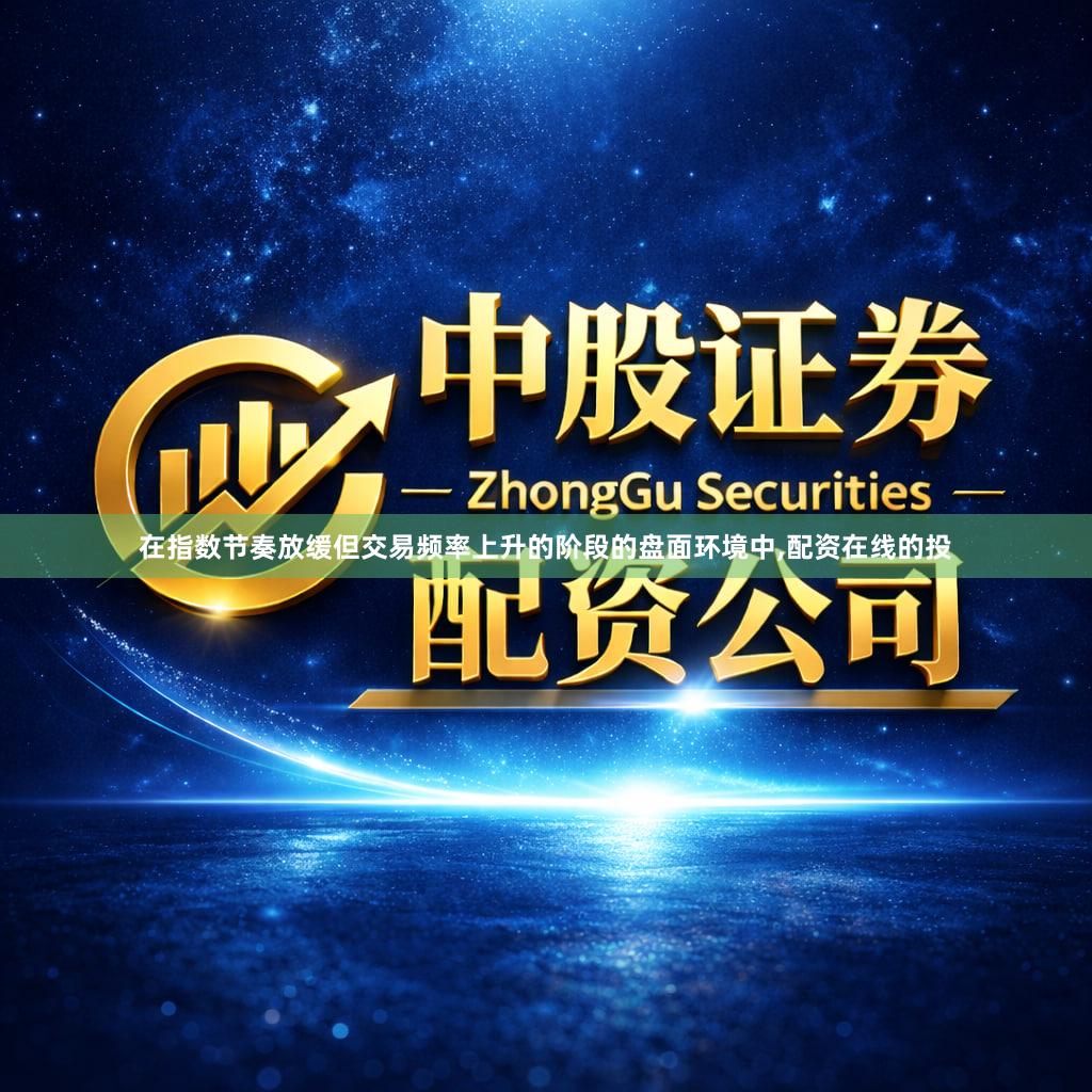 在指数节奏放缓但交易频率上升的阶段的盘面环境中,配资在线的投