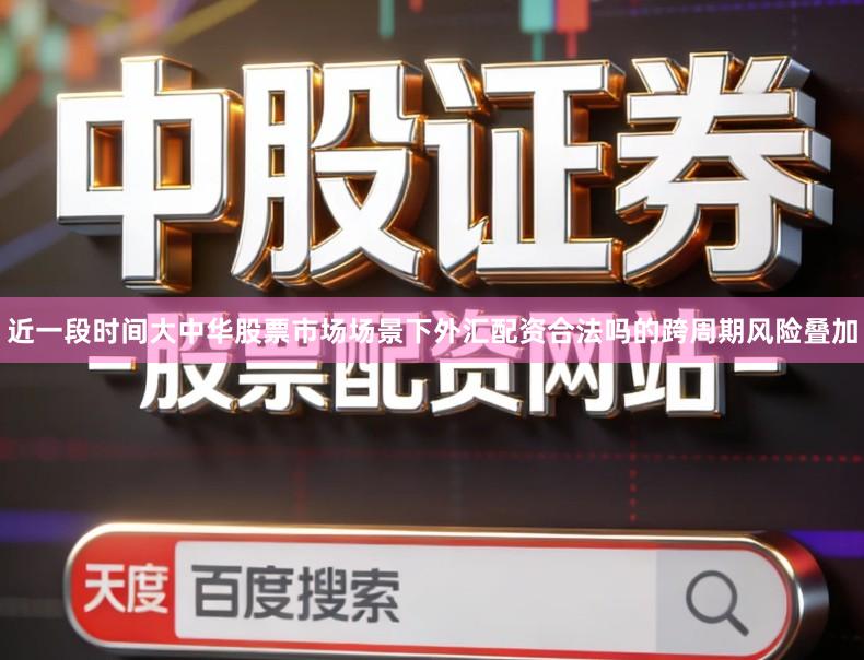 近一段时间大中华股票市场场景下外汇配资合法吗的跨周期风险叠加