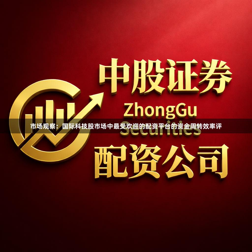 市场观察：国际科技股市场中最受欢迎的配资平台的资金周转效率评