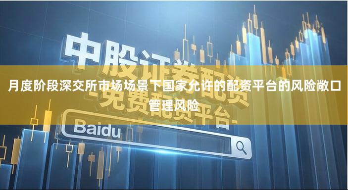 月度阶段深交所市场场景下国家允许的配资平台的风险敞口管理风险