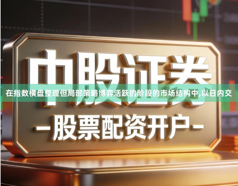 在指数横盘整理但局部策略博弈活跃的阶段的市场结构中,以日内交