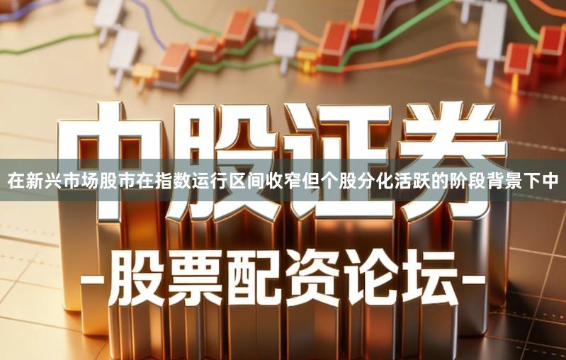 在新兴市场股市在指数运行区间收窄但个股分化活跃的阶段背景下中