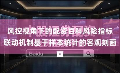 风控视角下的配资百科风险指标联动机制基于样本统计的客观刻画