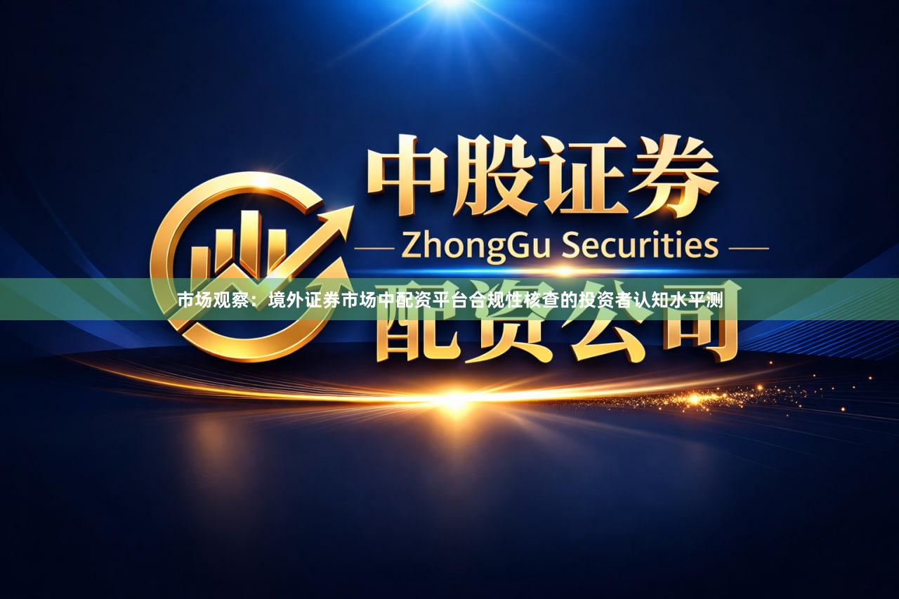 市场观察：境外证券市场中配资平台合规性核查的投资者认知水平测