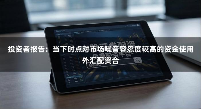 投资者报告：当下时点对市场噪音容忍度较高的资金使用外汇配资合