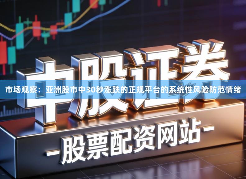 市场观察：亚洲股市中30秒涨跌的正规平台的系统性风险防范情绪