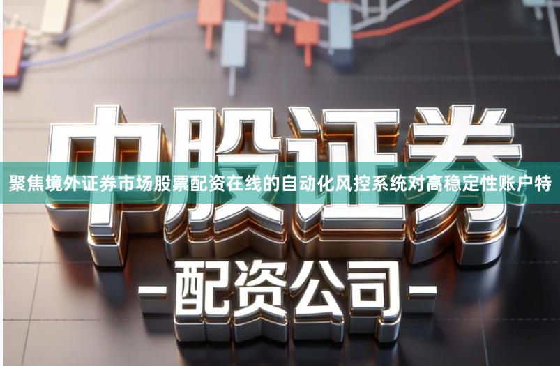 聚焦境外证券市场股票配资在线的自动化风控系统对高稳定性账户特