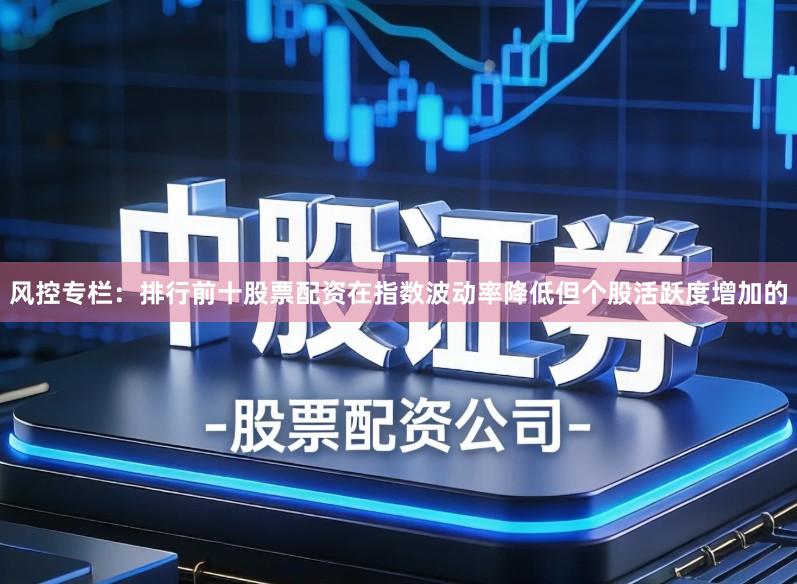风控专栏:排行前十股票配资在指数波动率降低但个股活跃度增加的