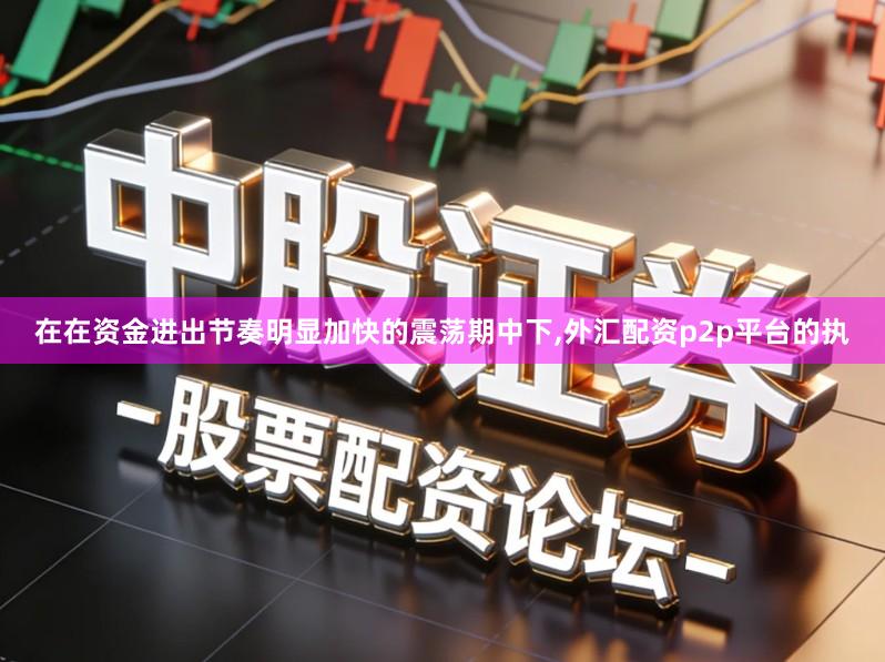 在在资金进出节奏明显加快的震荡期中下,外汇配资p2p平台的执