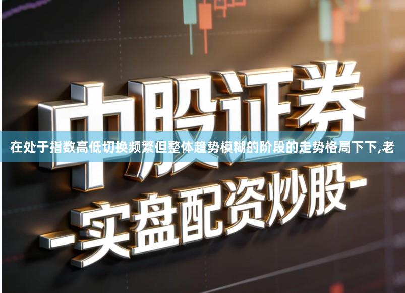 在处于指数高低切换频繁但整体趋势模糊的阶段的走势格局下下,老