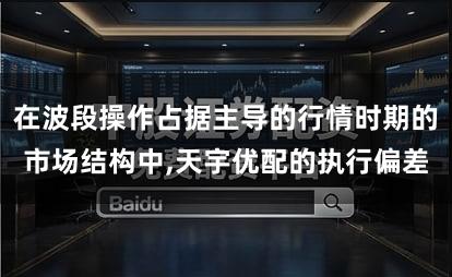 在波段操作占据主导的行情时期的市场结构中,天宇优配的执行偏差