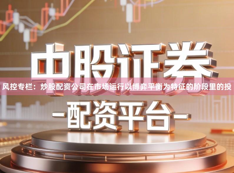 风控专栏：炒股配资公司在市场运行以博弈平衡为特征的阶段里的投