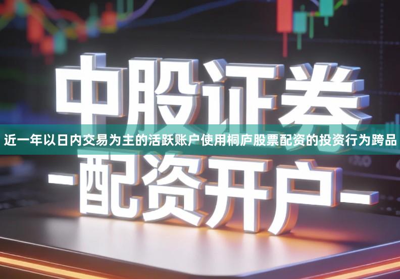 近一年以日内交易为主的活跃账户使用桐庐股票配资的投资行为跨品