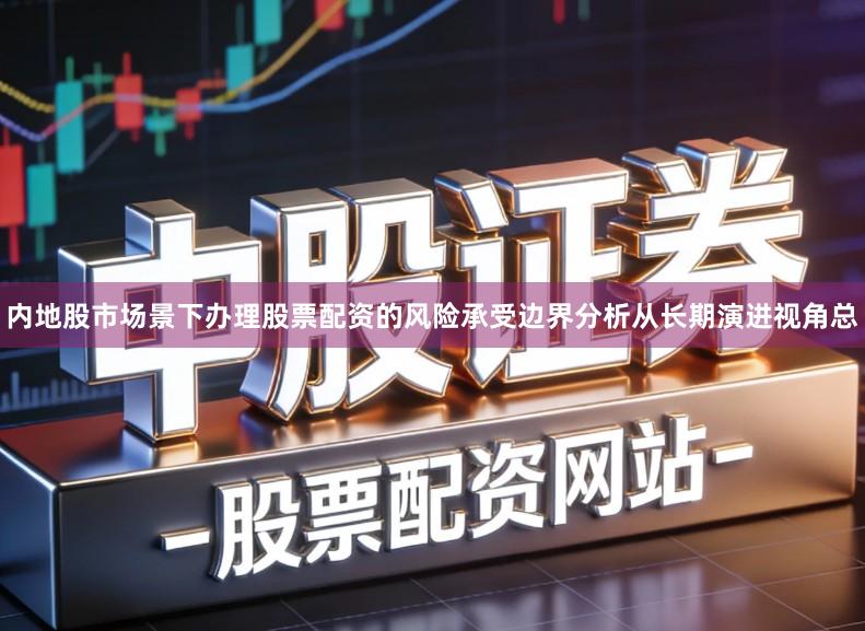 内地股市场景下办理股票配资的风险承受边界分析从长期演进视角总