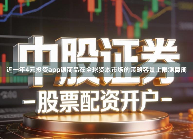 近一年4元投资app银商品在全球资本市场的策略容量上限测算周
