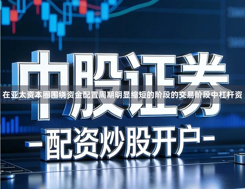 在亚太资本圈围绕资金配置周期明显缩短的阶段的交易阶段中杠杆资