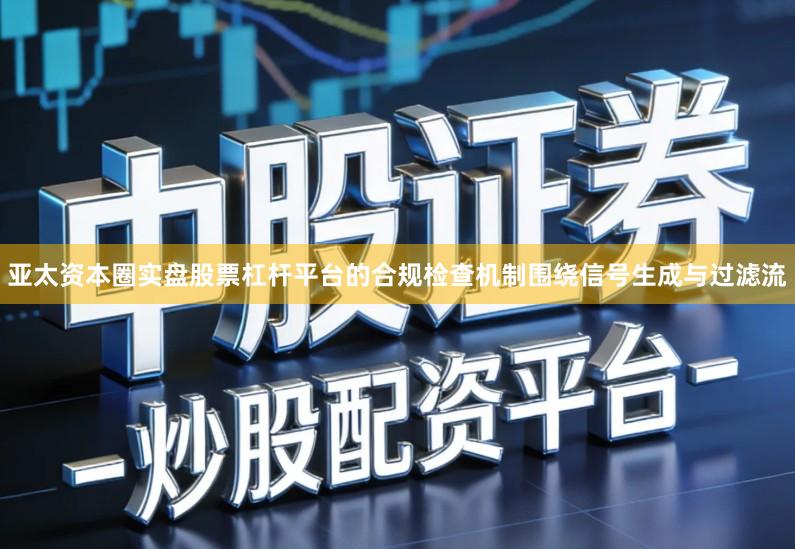 亚太资本圈实盘股票杠杆平台的合规检查机制围绕信号生成与过滤流