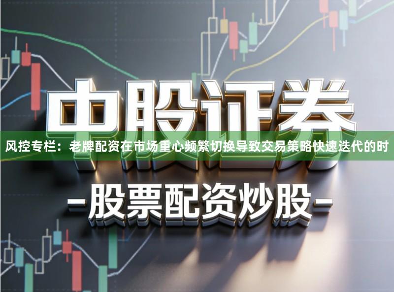 风控专栏：老牌配资在市场重心频繁切换导致交易策略快速迭代的时