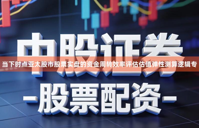 当下时点亚太股市股票实盘的资金周转效率评估估值弹性测算逻辑专