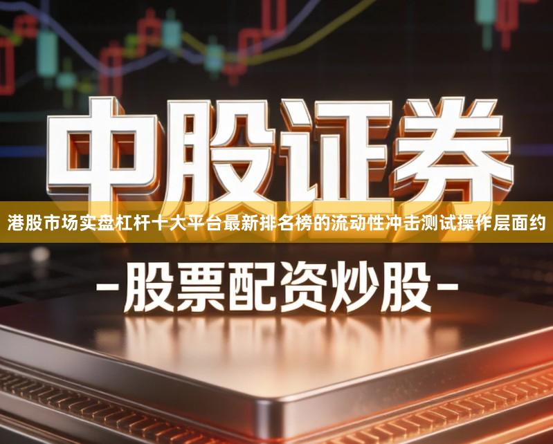 港股市场实盘杠杆十大平台最新排名榜的流动性冲击测试操作层面约