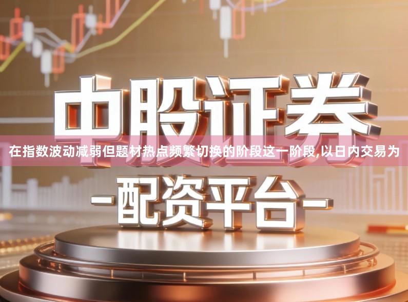 在指数波动减弱但题材热点频繁切换的阶段这一阶段,以日内交易为