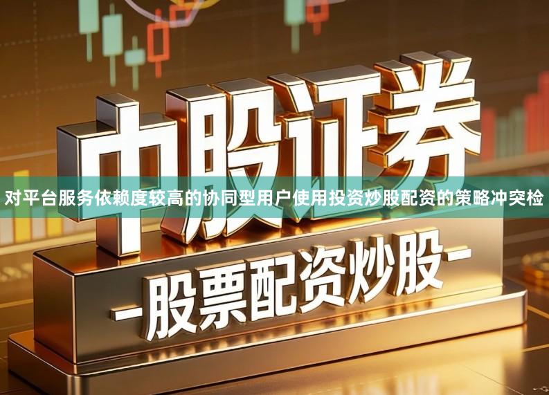 对平台服务依赖度较高的协同型用户使用投资炒股配资的策略冲突检