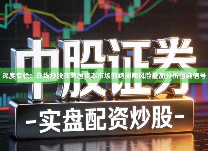 深度专栏：在线炒股在跨国资本市场的跨周期风险叠加分析围绕信号