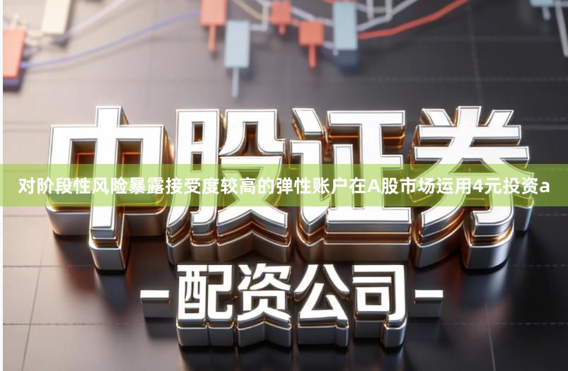 对阶段性风险暴露接受度较高的弹性账户在A股市场运用4元投资a
