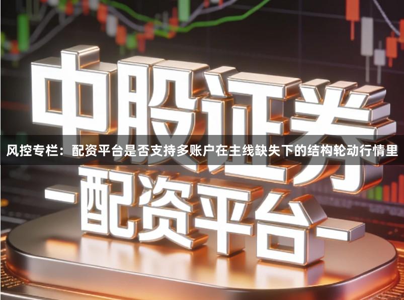 风控专栏：配资平台是否支持多账户在主线缺失下的结构轮动行情里