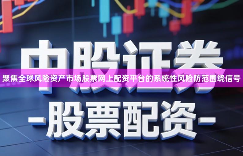 聚焦全球风险资产市场股票网上配资平台的系统性风险防范围绕信号