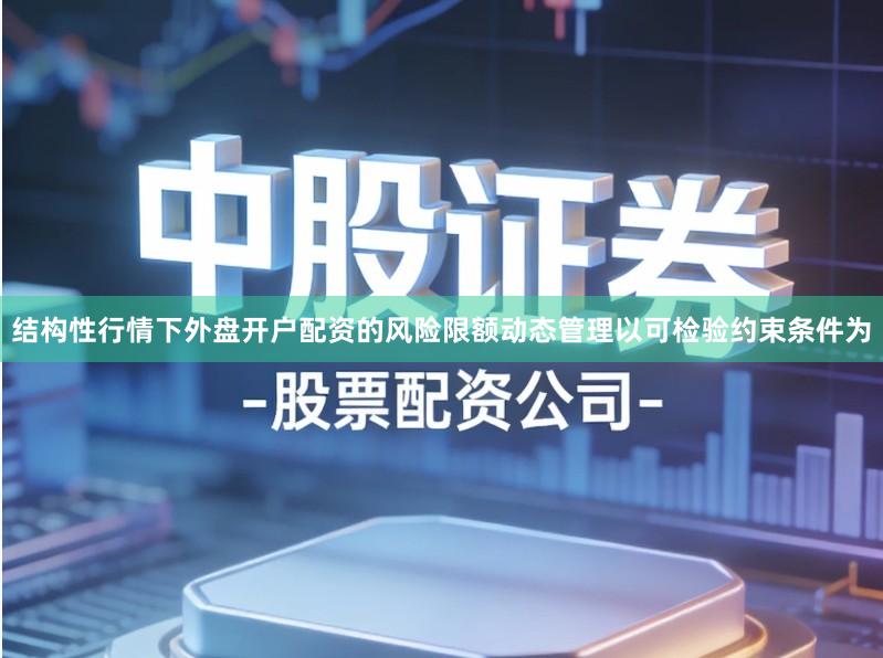 结构性行情下外盘开户配资的风险限额动态管理以可检验约束条件为