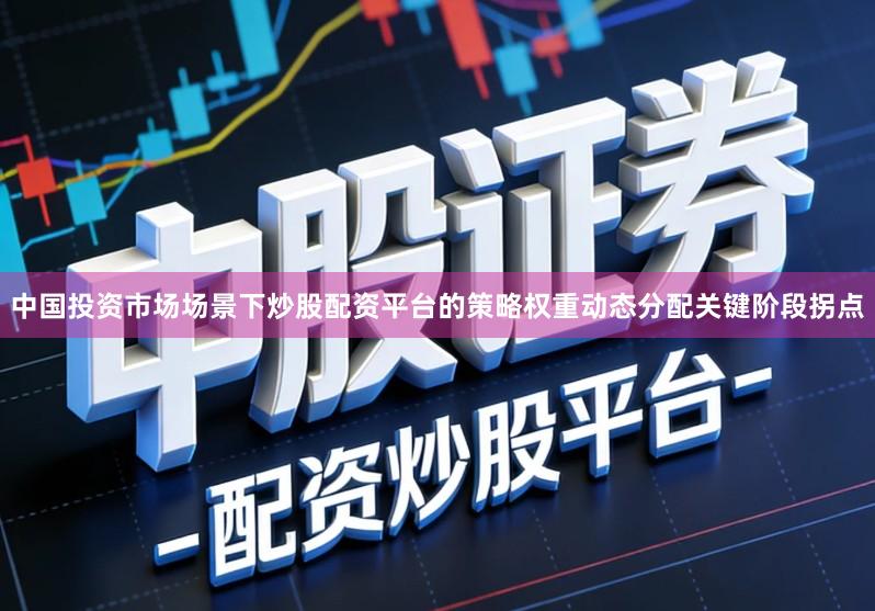 中国投资市场场景下炒股配资平台的策略权重动态分配关键阶段拐点
